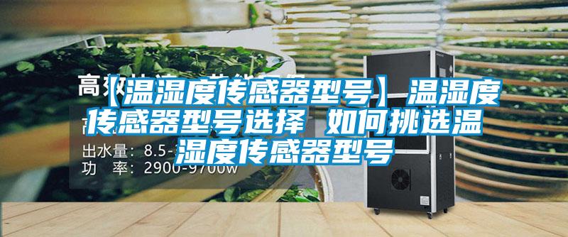 【溫濕度傳感器型號】溫濕度傳感器型號選擇 如何挑選溫濕度傳感器型號