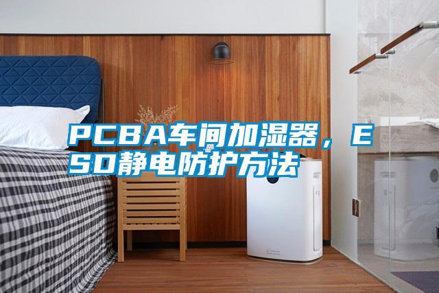 PCBA車間加濕器，ESD靜電防護(hù)方法