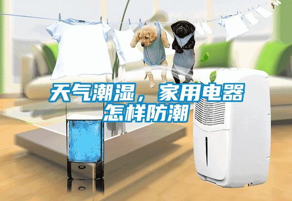 天氣潮濕，家用電器怎樣防潮