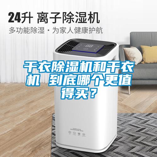 干衣除濕機(jī)和干衣機(jī) 到底哪個(gè)更值得買？