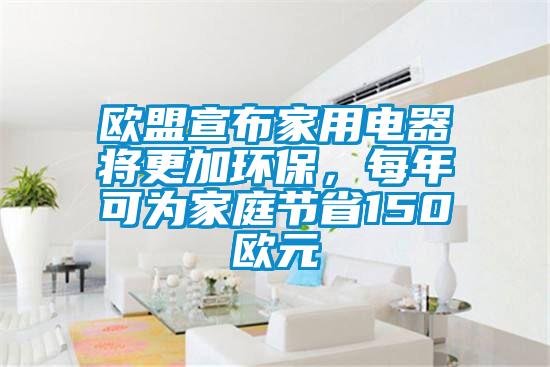 歐盟宣布家用電器將更加環(huán)保，每年可為家庭節(jié)省150歐元