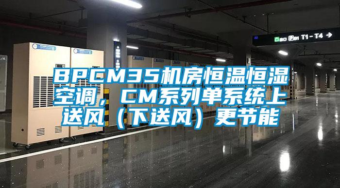 BPCM35機(jī)房恒溫恒濕空調(diào)，CM系列單系統(tǒng)上送風(fēng)（下送風(fēng)）更節(jié)能