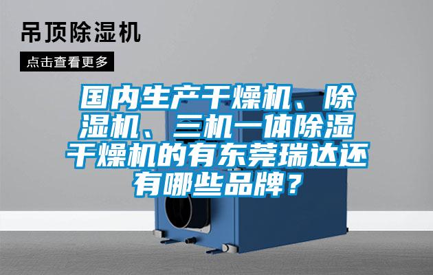 國內(nèi)生產(chǎn)干燥機、除濕機、三機一體除濕干燥機的有東莞瑞達還有哪些品牌？