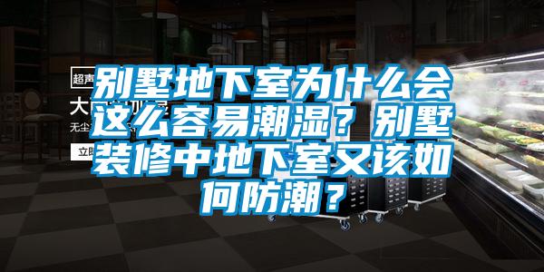 別墅地下室為什么會這么容易潮濕？別墅裝修中地下室又該如何防潮？