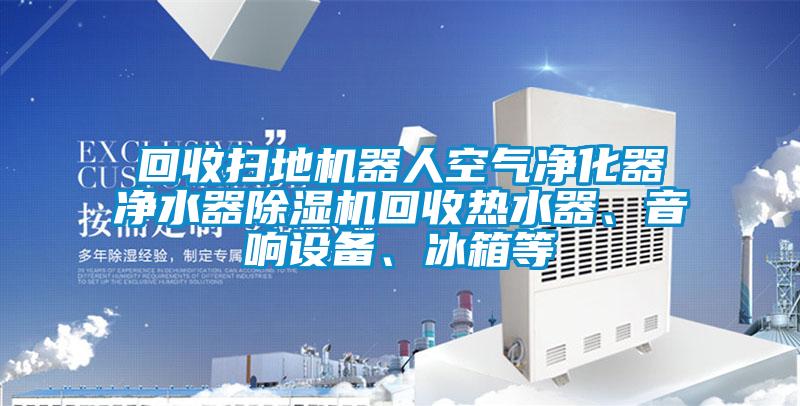 回收掃地機器人空氣凈化器凈水器除濕機回收熱水器、音響設備、冰箱等