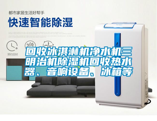 回收冰淇淋機凈水機三明治機除濕機回收熱水器、音響設備、冰箱等