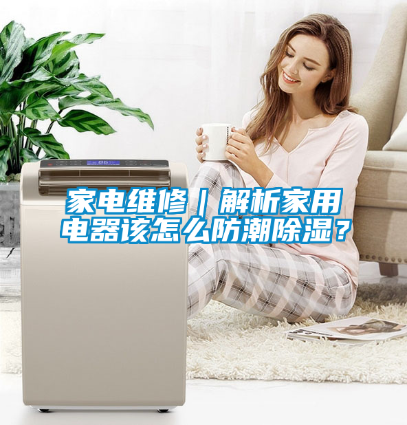 家電維修｜解析家用電器該怎么防潮除濕？