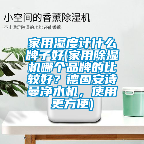 家用濕度計什么牌子好(家用除濕機哪個品牌的比較好？德國安詩曼凈水機，使用更方便)