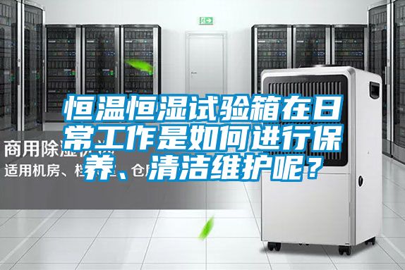 恒溫恒濕試驗(yàn)箱在日常工作是如何進(jìn)行保養(yǎng)、清潔維護(hù)呢？