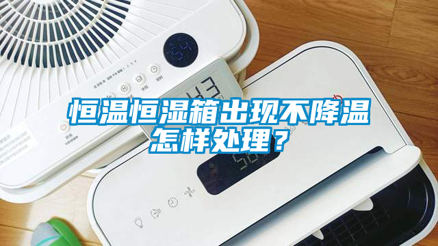 恒溫恒濕箱出現(xiàn)不降溫怎樣處理？