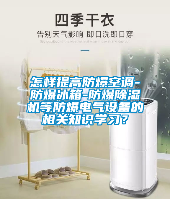 怎樣提高防爆空調(diào)-防爆冰箱-防爆除濕機(jī)等防爆電氣設(shè)備的相關(guān)知識學(xué)習(xí)？