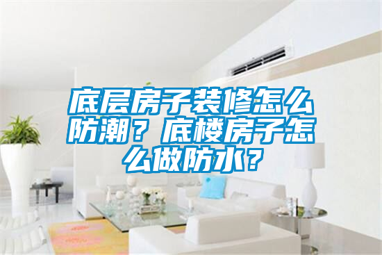 底層房子裝修怎么防潮？底樓房子怎么做防水？