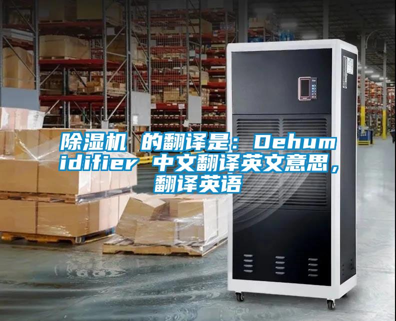 除濕機(jī) 的翻譯是：Dehumidifier 中文翻譯英文意思，翻譯英語(yǔ)