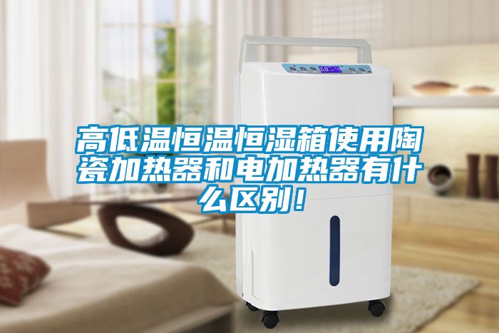 高低溫恒溫恒濕箱使用陶瓷加熱器和電加熱器有什么區(qū)別！